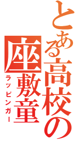 とある高校の座敷童（ラッピンガー）