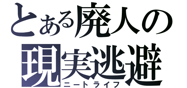 とある廃人の現実逃避（ニートライフ）