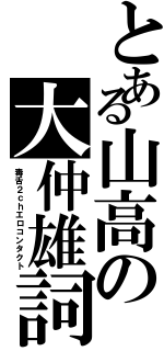 とある山高の大仲雄詞（毒舌２ｃｈエロコンタクト）