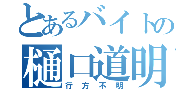 とあるバイトの樋口道明（行方不明）