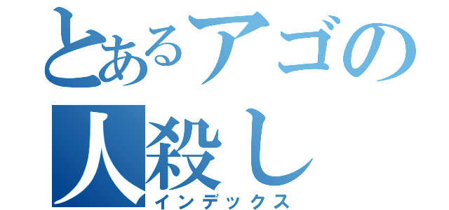 とあるアゴの人殺し（インデックス）