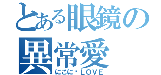 とある眼鏡の異常愛（にこに〜ＬＯＶＥ）