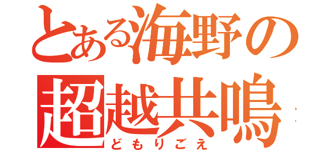 とある海野の超越共鳴（どもりごえ）