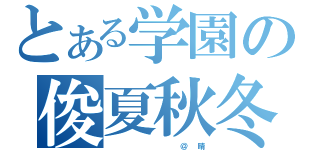 とある学園の俊夏秋冬（　　　　　　　　　　　　＠　　晴）