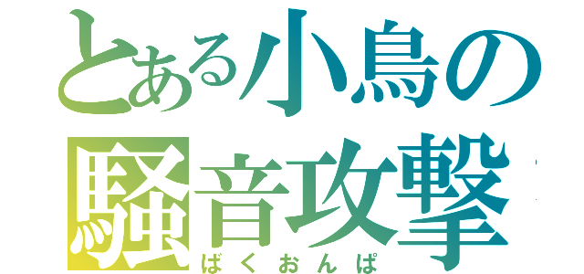 とある小鳥の騒音攻撃（ばくおんぱ）