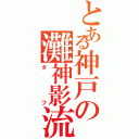 とある神戸の灘神影流（タフ）