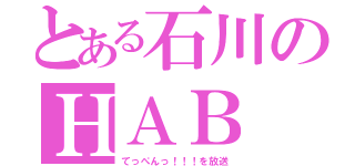 とある石川のＨＡＢ（てっぺんっ！！！を放送）