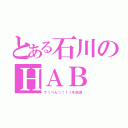 とある石川のＨＡＢ（てっぺんっ！！！を放送）