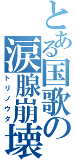 とある国歌の涙腺崩壊（トリノウタ）