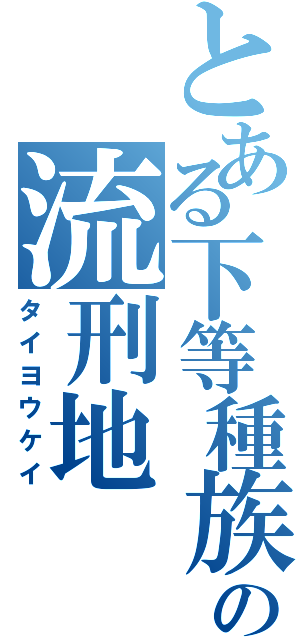 とある下等種族の流刑地（タイヨウケイ）