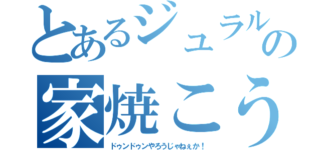 とあるジュラルの家焼こう（ドゥンドゥンやろうじゃねぇか！）