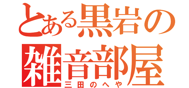 とある黒岩の雑音部屋（三田のへや）