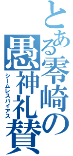 とある零崎の愚神礼賛（シームレスバイアス）