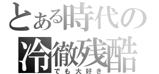 とある時代の冷徹残酷（でも大好き）