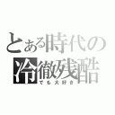 とある時代の冷徹残酷（でも大好き）