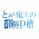 とある鬼王の電腦Ｄ槽（有興趣嗎）