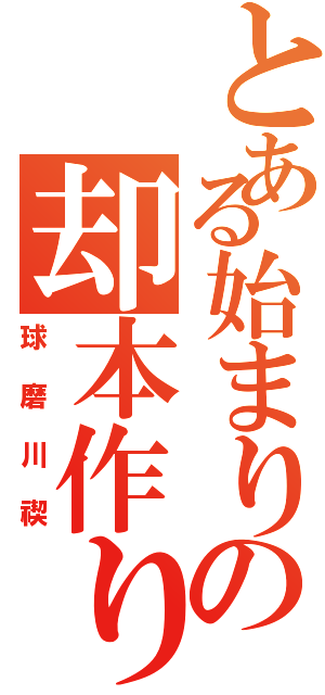 とある始まりの却本作り（球磨川禊）