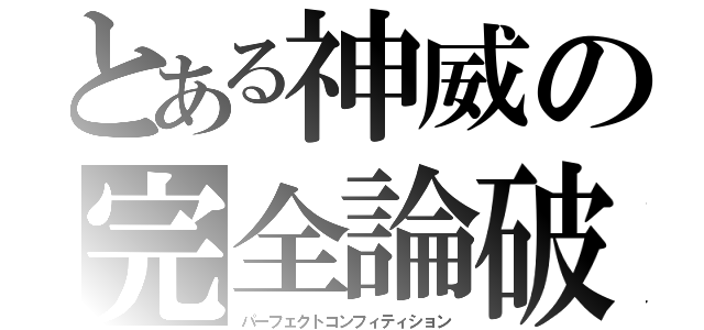 とある神威の完全論破（パーフェクトコンフィティション）