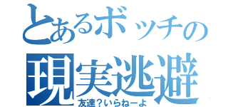 とあるボッチの現実逃避（友達？いらねーよ）