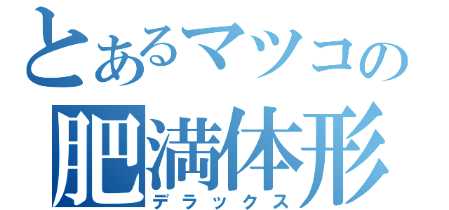 とあるマツコの肥満体形（デラックス）