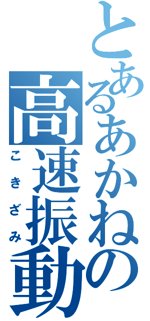 とあるあかねの高速振動（こきざみ）