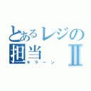 とあるレジの担当Ⅱ（キラーン）