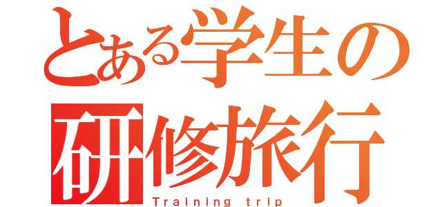 とある学生の研修旅行（Ｔｒａｉｎｉｎｇ ｔｒｉｐ）