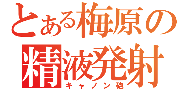 とある梅原の精液発射（キャノン砲）