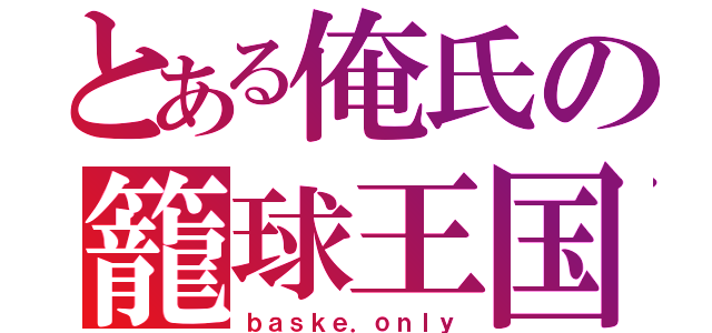 とある俺氏の籠球王国（ｂａｓｋｅ．ｏｎｌｙ）