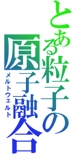 とある粒子の原子融合（メルトウェルト）