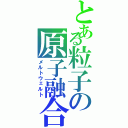 とある粒子の原子融合（メルトウェルト）