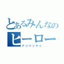 とあるみんなのヒーロー（アソパソマソ）