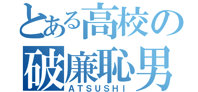 とある高校の破廉恥男（ＡＴＳＵＳＨＩ）