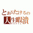 とあるたけるの人生暇潰し（キルタイム）