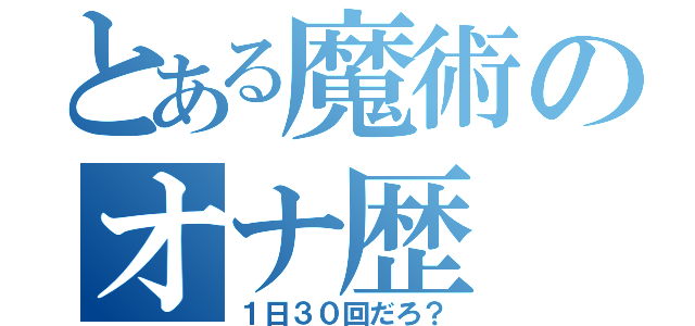 とある魔術のオナ歴（１日３０回だろ？）