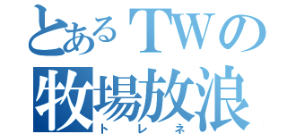 とあるＴＷの牧場放浪（トレネ）