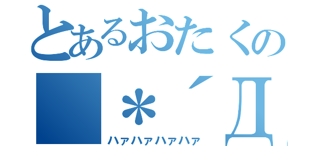 とあるおたくの（＊´Д｀＊）\'｀（ハァハァハァハァ）