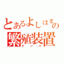 とあるよしはまの繁殖装置（チンコ）