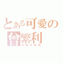 とある可愛の曾繁利（什麼什麼利）