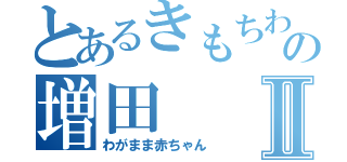 とあるきもちわるの増田Ⅱ（わがまま赤ちゃん）