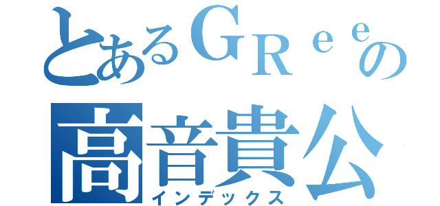 とあるＧＲｅｅｅｅＮの高音貴公子（インデックス）