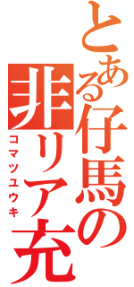 とある仔馬の非リア充（コマツユウキ）