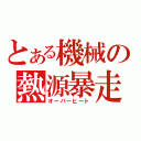 とある機械の熱源暴走（オーバーヒート）