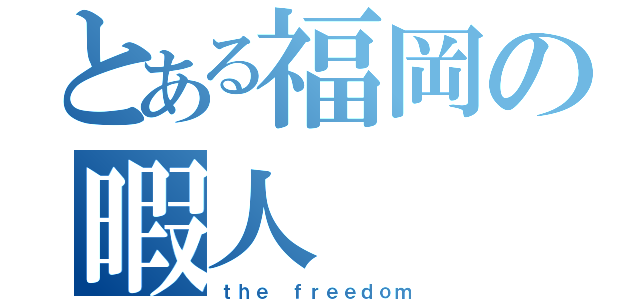 とある福岡の暇人（ｔｈｅ ｆｒｅｅｄｏｍ）