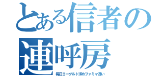 とある信者の連呼房（毎日ヨーグルト求めファミマ通い）