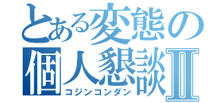 とある変態の個人懇談Ⅱ（コジンコンダン）