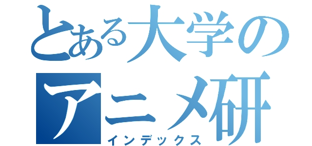 とある大学のアニメ研究（インデックス）