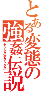 とある変態の強姦伝説（セックスデラックス）