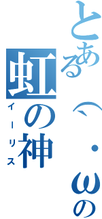 とある（｀・ω・´）の虹の神（イーリス）