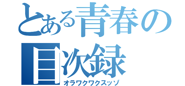 とある青春の目次録（オラワクワクスッゾ）